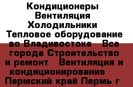 Кондиционеры, Вентиляция, Холодильники, Тепловое оборудование во Владивостоке - Все города Строительство и ремонт » Вентиляция и кондиционирование   . Пермский край,Пермь г.